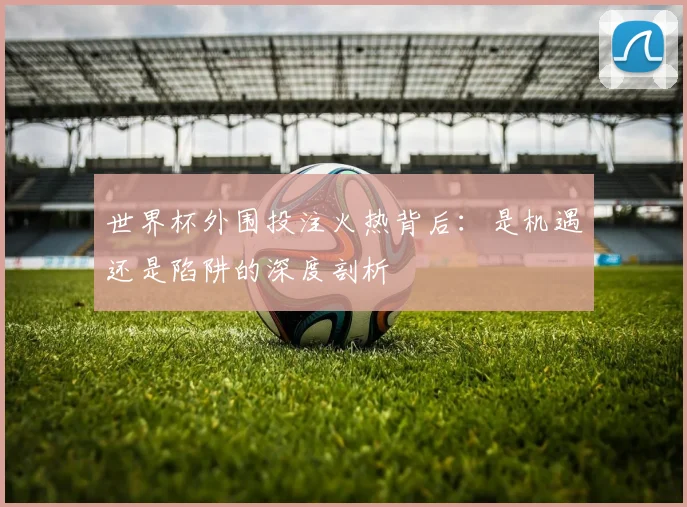 世界杯外围投注火热背后：是机遇还是陷阱的深度剖析