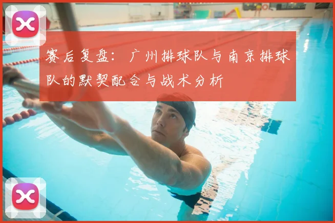 赛后复盘：广州排球队与南京排球队的默契配合与战术分析