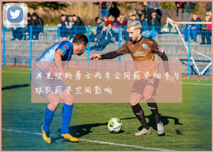 库里续约勇士两年合同薪资细节与球队薪资空间影响