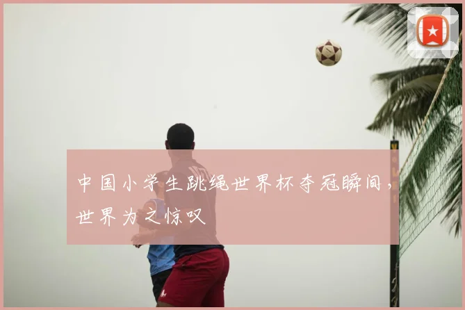 中国小学生跳绳世界杯夺冠瞬间，世界为之惊叹