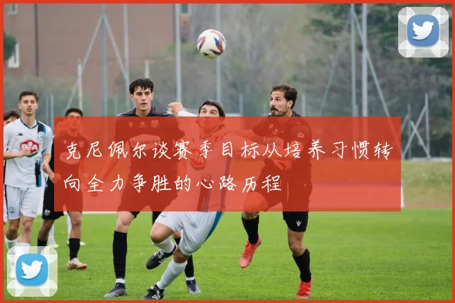 克尼佩尔谈赛季目标从培养习惯转向全力争胜的心路历程