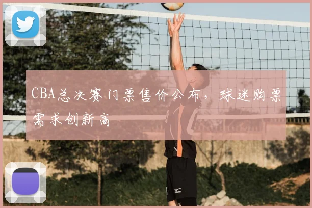 CBA总决赛门票售价公布，球迷购票需求创新高