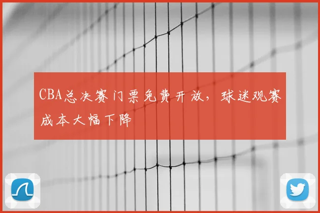 CBA总决赛门票免费开放,球迷观赛成本大幅下降