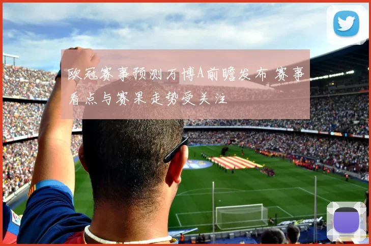 欧冠赛事预测万博A前瞻发布 赛事看点与赛果走势受关注