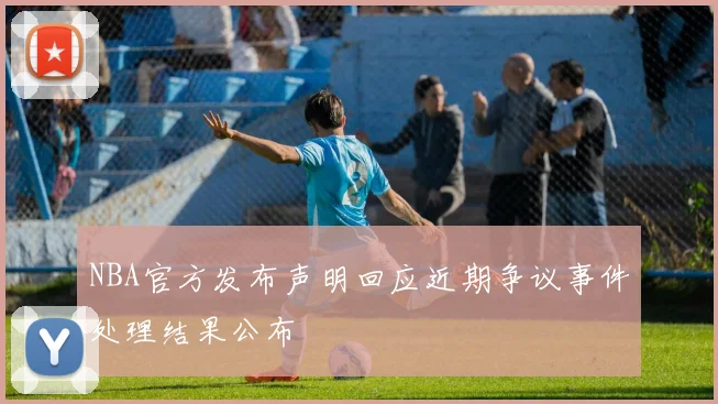 NBA官方发布声明回应近期争议事件处理结果公布