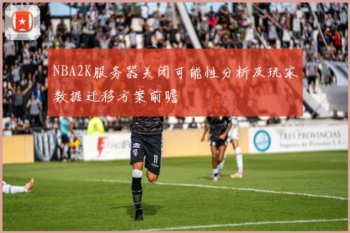 NBA2K服务器关闭可能性分析及玩家数据迁移方案前瞻