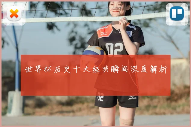 世界杯历史十大经典瞬间深度解析