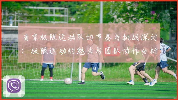 南京极限运动队的节奏与挑战探讨:极限运动的魅力与团队协作分析