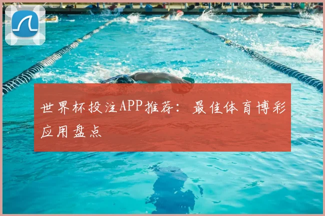 世界杯投注APP推荐：最佳体育博彩应用盘点