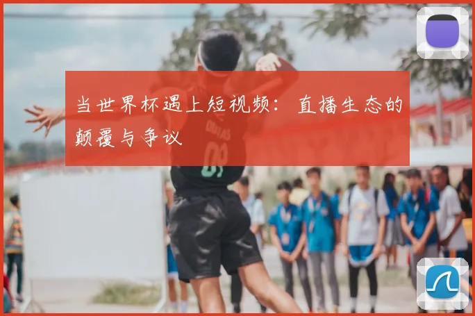 当世界杯遇上短视频：直播生态的颠覆与争议