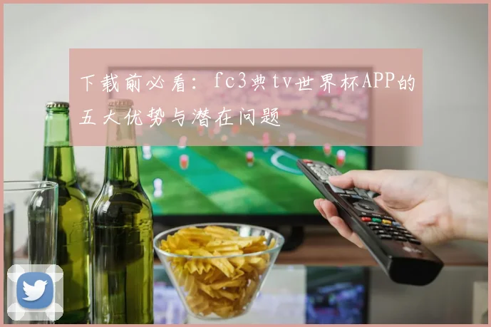 下载前必看：fc3典tv世界杯APP的五大优势与潜在问题