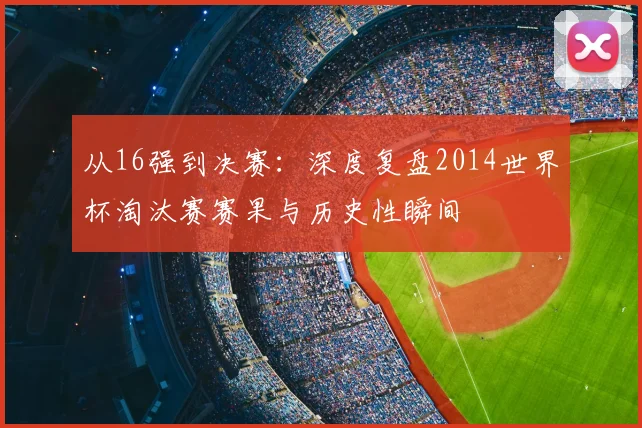 从16强到决赛：深度复盘2014世界杯淘汰赛赛果与历史性瞬间