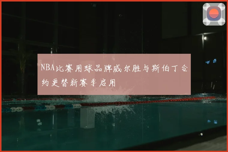 NBA比赛用球品牌威尔胜与斯伯丁合约更替新赛季启用