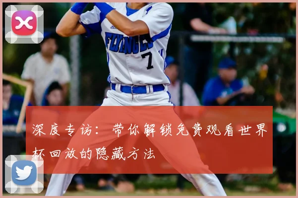 深度专访：带你解锁免费观看世界杯回放的隐藏方法