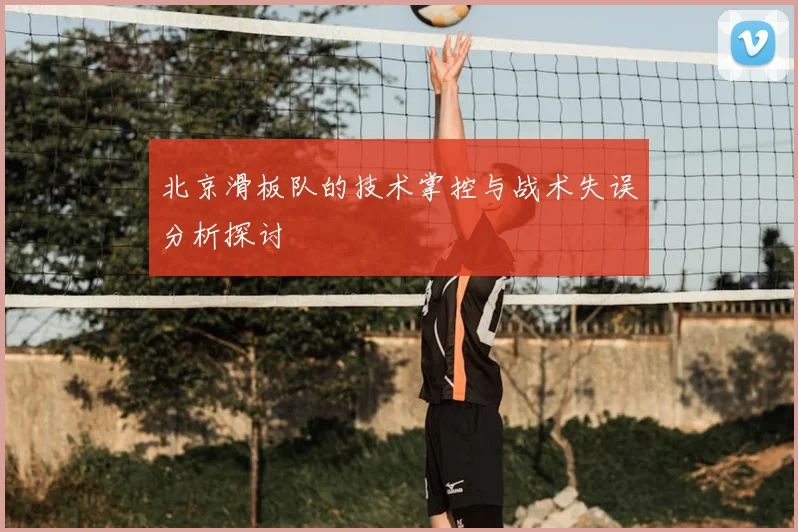 北京滑板队的技术掌控与战术失误分析探讨