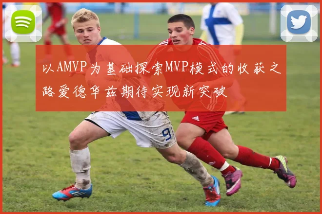 以AMVP为基础探索MVP模式的收获之路爱德华兹期待实现新突破