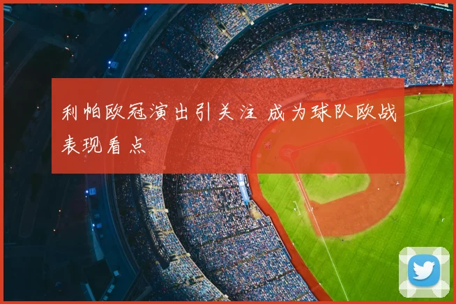 利帕欧冠演出引关注 成为球队欧战表现看点
