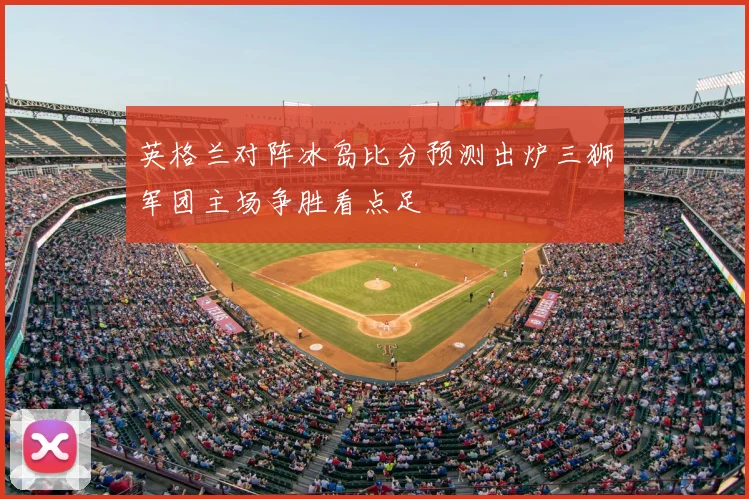 英格兰对阵冰岛比分预测出炉三狮军团主场争胜看点足