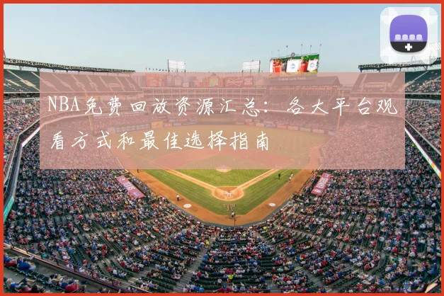 NBA免费回放资源汇总：各大平台观看方式和最佳选择指南