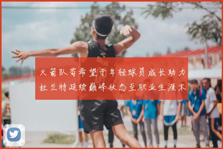 火箭队寄希望于年轻球员成长助力杜兰特延续巅峰状态至职业生涯末期