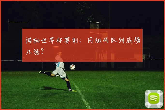 揭秘世界杯赛制：同组两队到底踢几场？