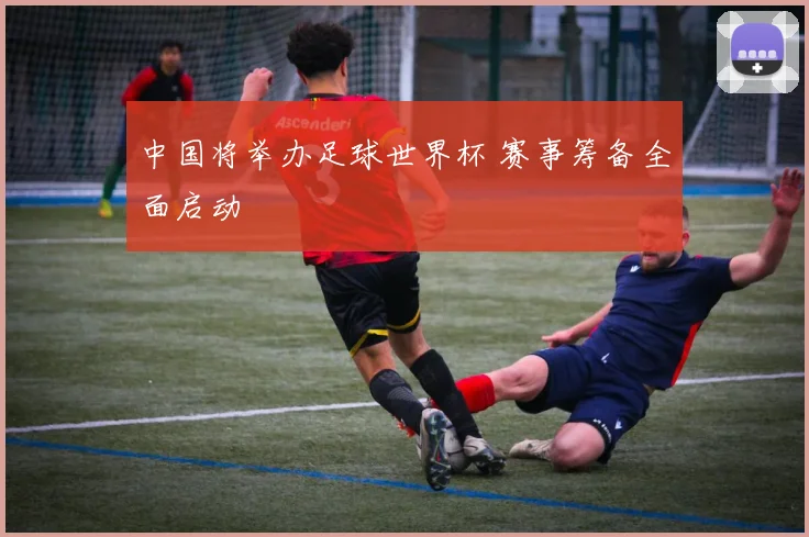 中国将举办足球世界杯 赛事筹备全面启动