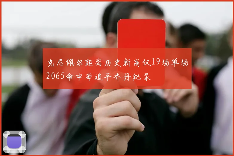 克尼佩尔距离历史新高仅19场单场2065命中率追平乔丹纪录