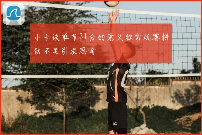 小卡谈单节31分的意义称常规赛拼劲不足引发思考