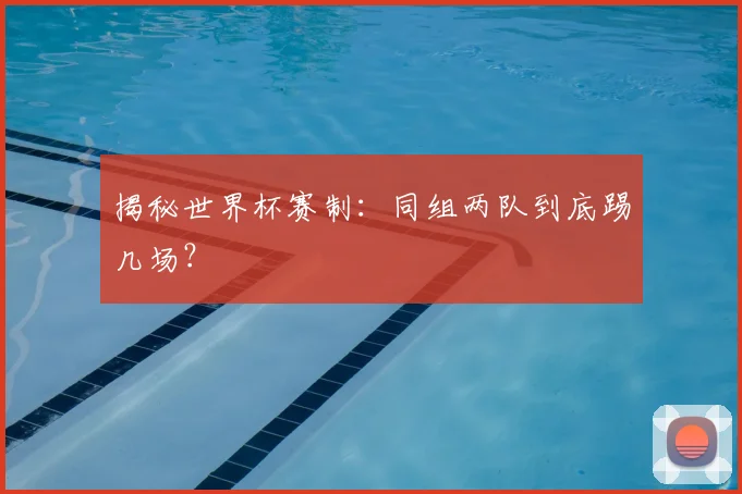 揭秘世界杯赛制：同组两队到底踢几场？