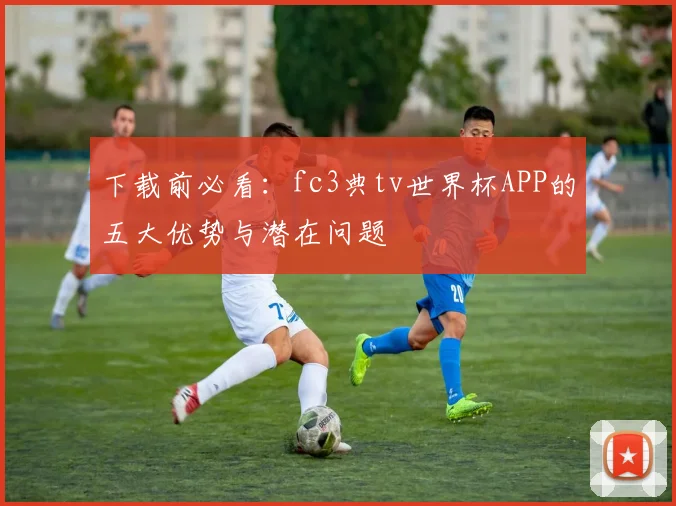 下载前必看：fc3典tv世界杯APP的五大优势与潜在问题
