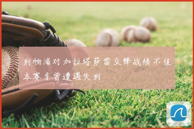 利物浦对加拉塔萨雷交锋战绩不佳本赛季曾遭遇失利