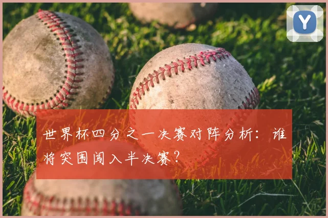 世界杯四分之一决赛对阵分析：谁将突围闯入半决赛？