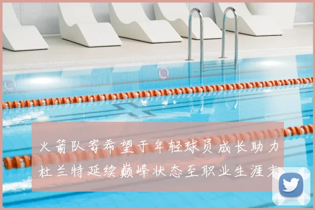 火箭队寄希望于年轻球员成长助力杜兰特延续巅峰状态至职业生涯末期