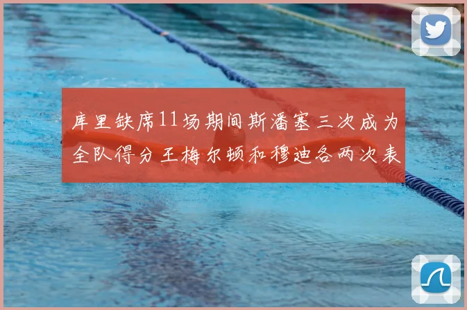 库里缺席11场期间斯潘塞三次成为全队得分王梅尔顿和穆迪各两次表现出色