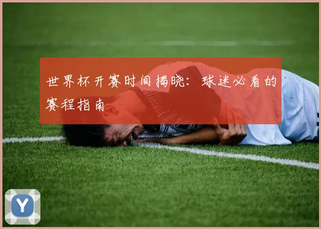 世界杯开赛时间揭晓：球迷必看的赛程指南