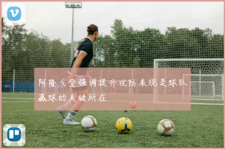 阿隆戈登强调提升攻防表现是球队赢球的关键所在