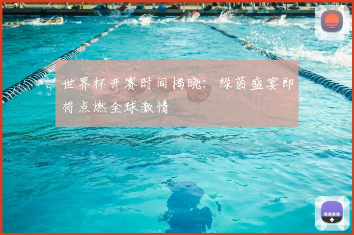 世界杯开赛时间揭晓:绿茵盛宴即将点燃全球激情