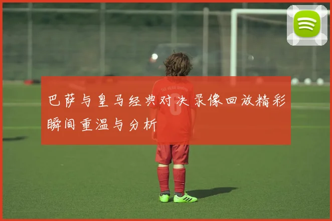 巴萨与皇马经典对决录像回放精彩瞬间重温与分析