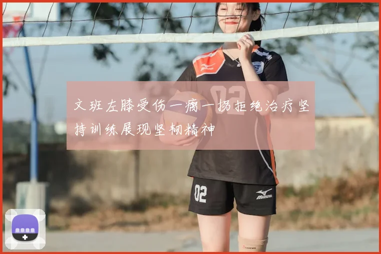 文班左膝受伤一瘸一拐拒绝治疗坚持训练展现坚韧精神