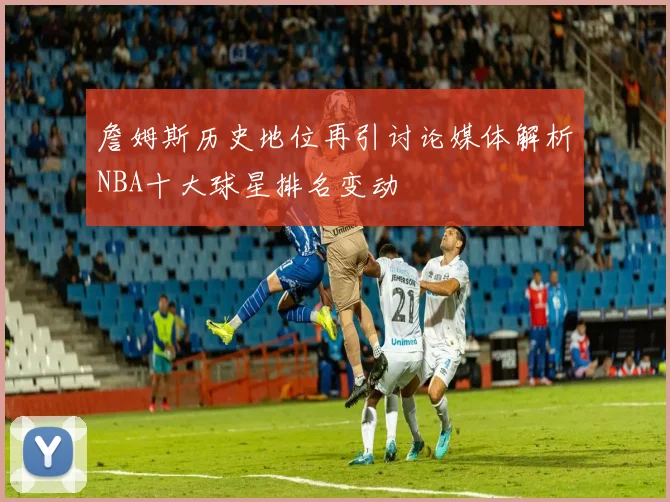 詹姆斯历史地位再引讨论媒体解析NBA十大球星排名变动