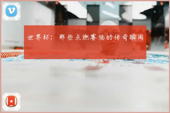 世界杯：那些点燃赛场的传奇瞬间