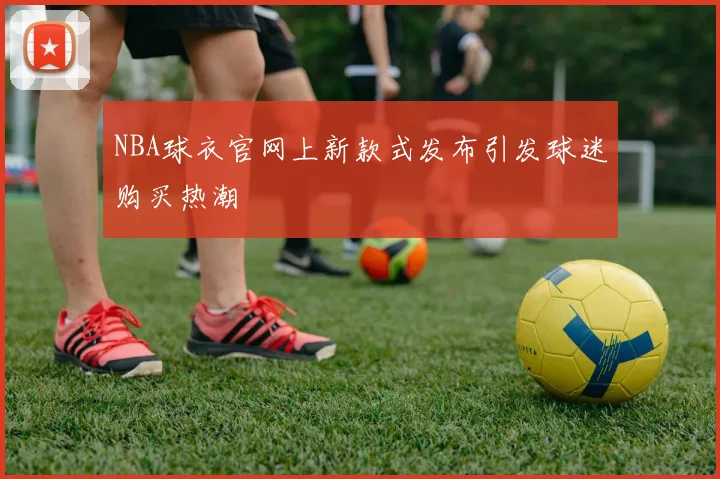 NBA球衣官网上新款式发布引发球迷购买热潮