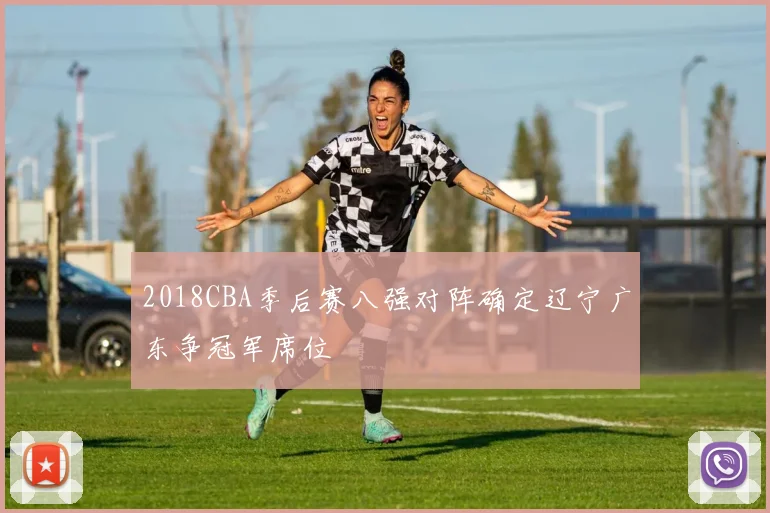 2018CBA季后赛八强对阵确定辽宁广东争冠军席位
