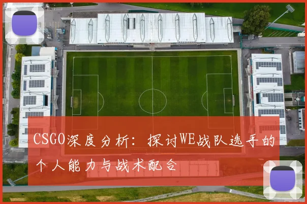 CSGO深度分析：探讨WE战队选手的个人能力与战术配合