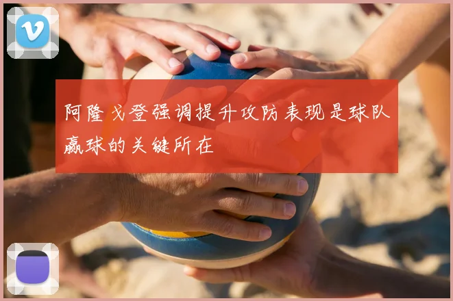 阿隆戈登强调提升攻防表现是球队赢球的关键所在