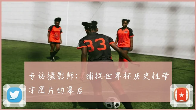 专访摄影师：捕捉世界杯历史性带字图片的幕后