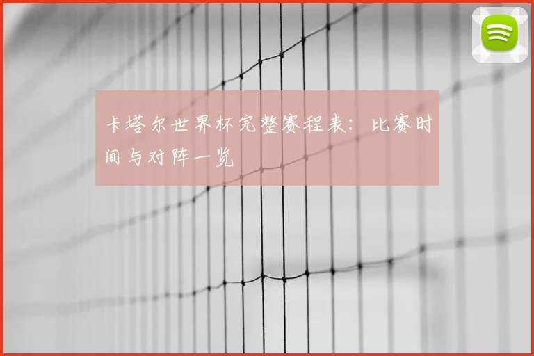 卡塔尔世界杯完整赛程表：比赛时间与对阵一览