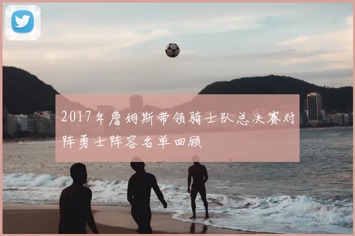 2017年詹姆斯带领骑士队总决赛对阵勇士阵容名单回顾