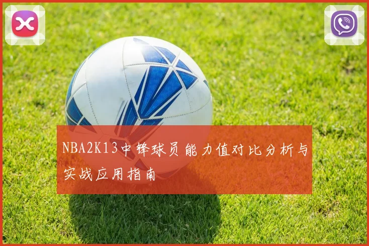 NBA2K13中锋球员能力值对比分析与实战应用指南