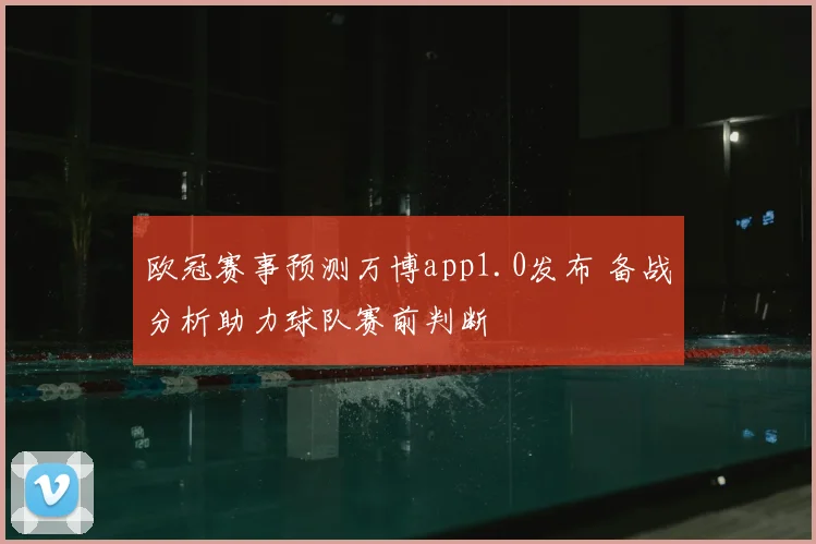 欧冠赛事预测万博app1.0发布 备战分析助力球队赛前判断